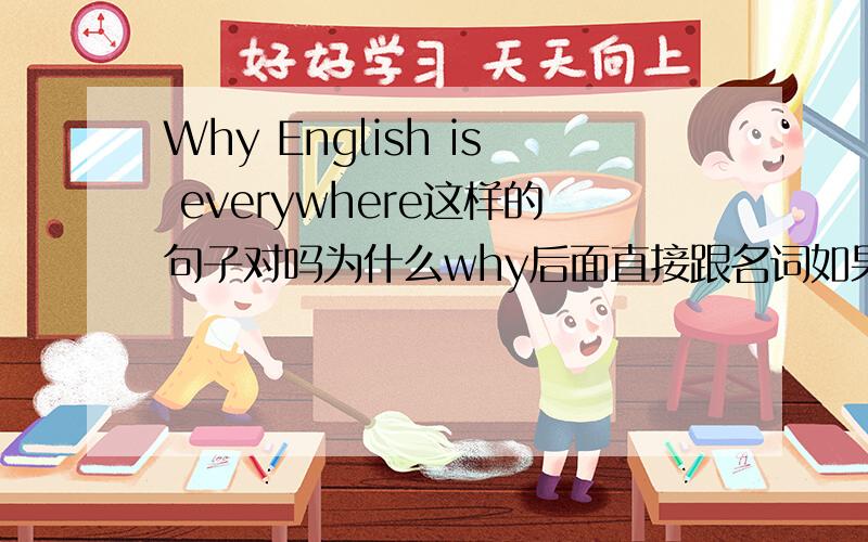 Why English is everywhere这样的句子对吗为什么why后面直接跟名词如果是错的那么用英语怎么说 英语无处不在呢