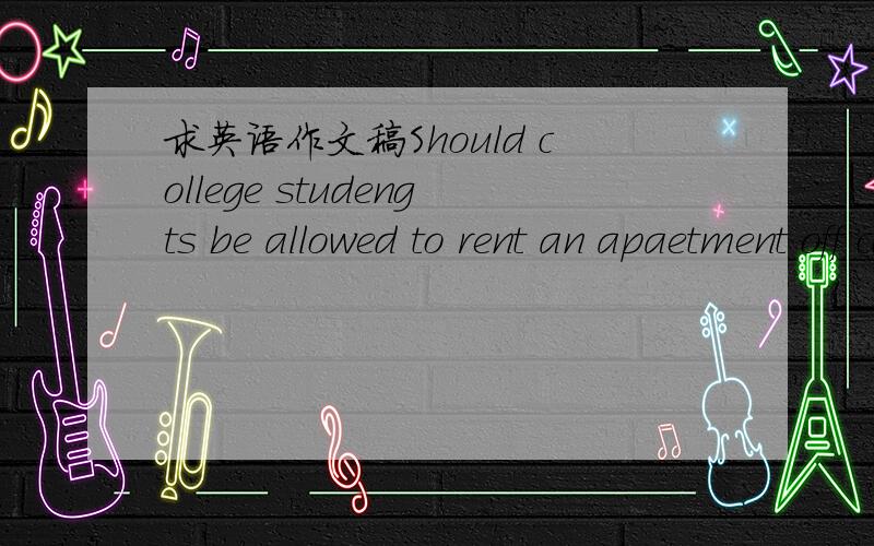 求英语作文稿Should college studengts be allowed to rent an apaetment off campus?