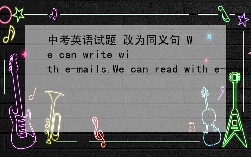 中考英语试题 改为同义句 We can write with e-mails.We can read with e-books ,too.改为同义句We can write with e-mails and we can read with e-books ____ ____.