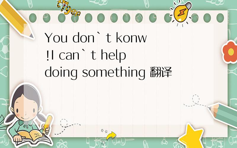 You don`t konw!I can`t help doing something 翻译