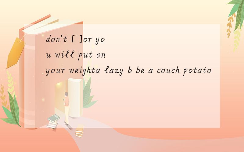 don't [ ]or you will put on your weighta lazy b be a couch potato
