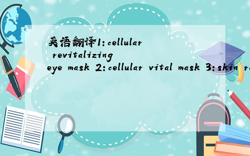 英语翻译1：cellular revitalizing eye mask 2：cellular vital mask 3：skin radiance serum 麻烦哪位大虾帮忙翻译下这三句英文