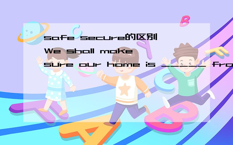 safe secure的区别We shall make sure our home is _____ from now on.A.as safe as possibleB.as secure as possiblec.as safe as we can D.as secure as we can