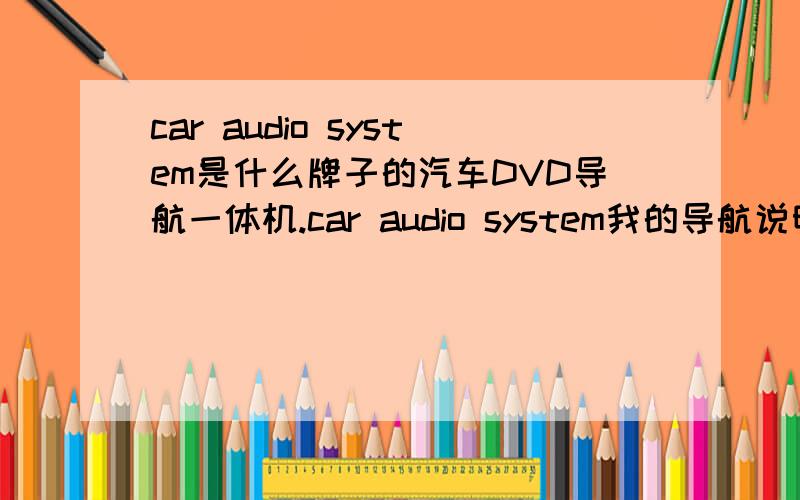 car audio system是什么牌子的汽车DVD导航一体机.car audio system我的导航说明书,是这样的