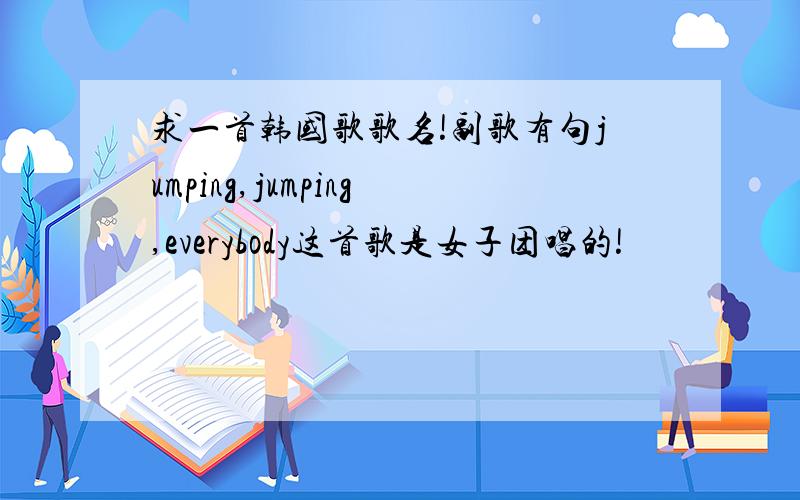求一首韩国歌歌名!副歌有句jumping,jumping,everybody这首歌是女子团唱的!