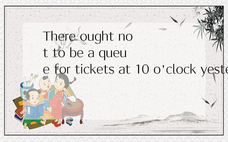 There ought not to be a queue for tickets at 10 o'clock yesterday,_____?