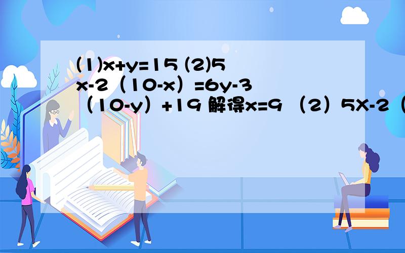 (1)x+y=15 (2)5x-2（10-x）=6y-3（10-y）+19 解得x=9 （2）5X-2（10-X）=6Y-3（10-Y）+195X-20+2X=6Y-30+3Y+195X+2X-6Y-3Y=19+207X-3Y=39然后该如何把7X-3Y=39代入带（1）X+Y=15里啊?如果不能代入,是不是我上面的哪一步算错