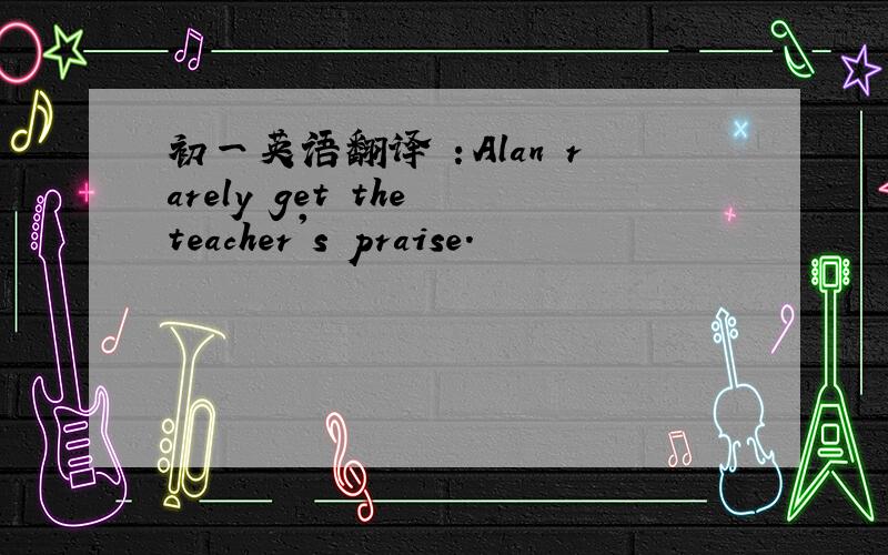初一英语翻译 ：Alan rarely get the teacher's praise.
