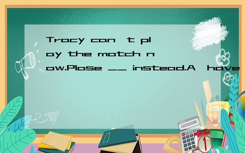 Tracy can't play the match now.Plase __ instead.A、have Lily do it B、have Lily to do it C、have Lily doing it D、have Lily done it