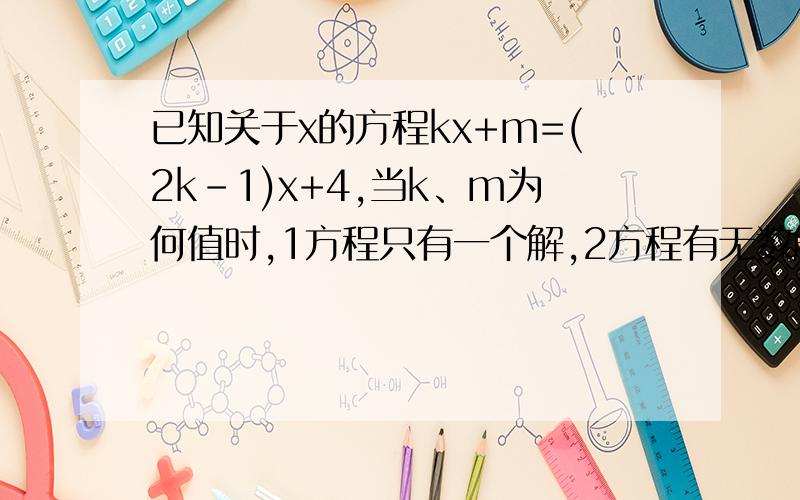 已知关于x的方程kx+m=(2k-1)x+4,当k、m为何值时,1方程只有一个解,2方程有无数解,3方程无解,怎么算的啊？一楼的