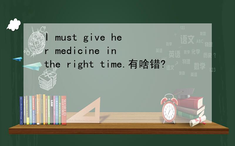 I must give her medicine in the right time.有啥错?