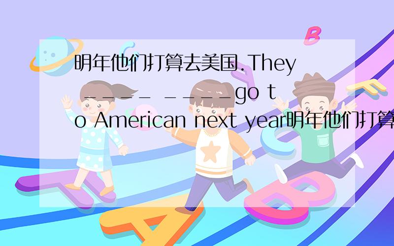 明年他们打算去美国.They ____ ____go to American next year明年他们打算去美国.They ____ ____go to American next year.