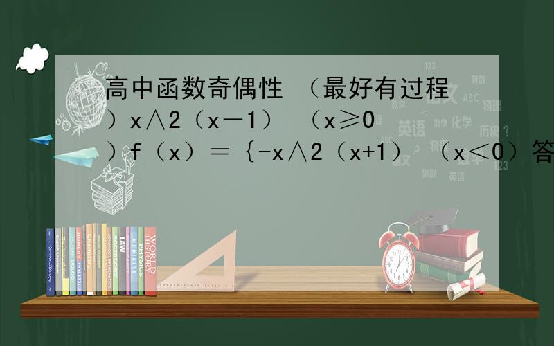 高中函数奇偶性 （最好有过程）x∧2（x－1） （x≥0）f（x）＝｛-x∧2（x+1） （x＜0）答案里f（-x）＝-（-x）∧2（-x+1）＝x∧2（x-1）＝f（x） 为什么括号里的+1变成了-1 f （-x）＝（-x）∧2（-x