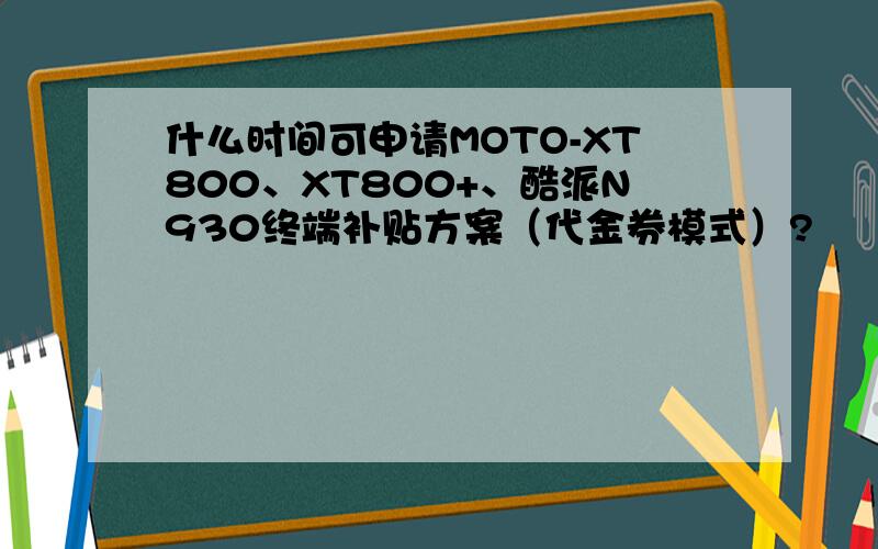 什么时间可申请MOTO-XT800、XT800+、酷派N930终端补贴方案（代金券模式）?