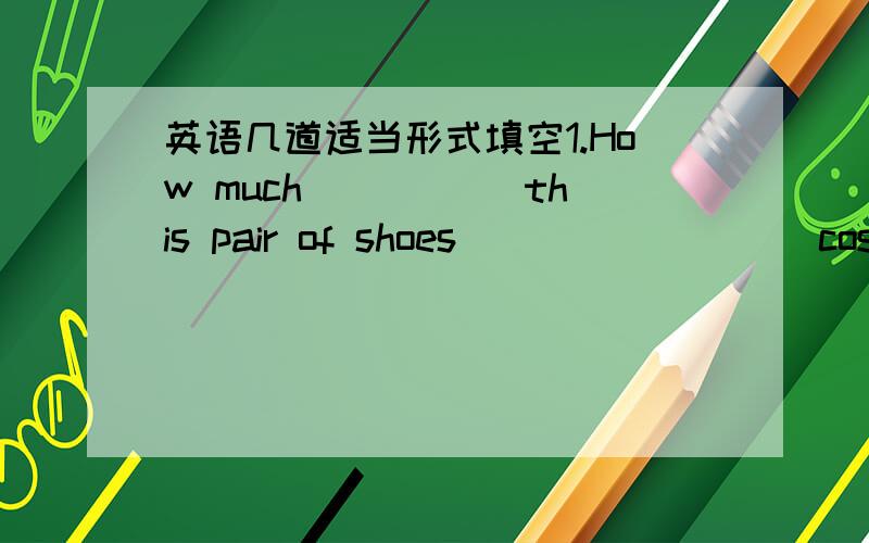 英语几道适当形式填空1.How much_____ this pair of shoes________(cost).还有几个问题我在线问