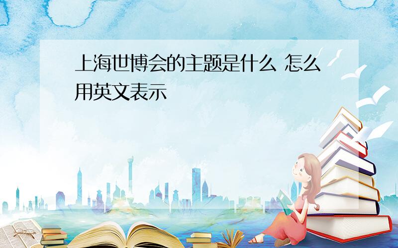上海世博会的主题是什么 怎么用英文表示