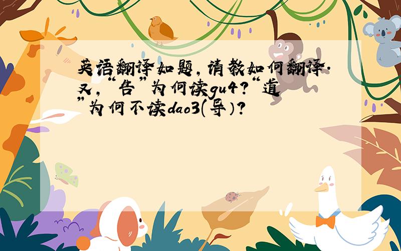 英语翻译如题,请教如何翻译.又,“告”为何读gu4?“道”为何不读dao3(导）?