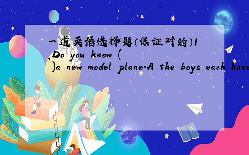 一道英语选择题（保证对的）1、Do you know ( )a new model plane.A the boys each have B the boys each has C each the boy has