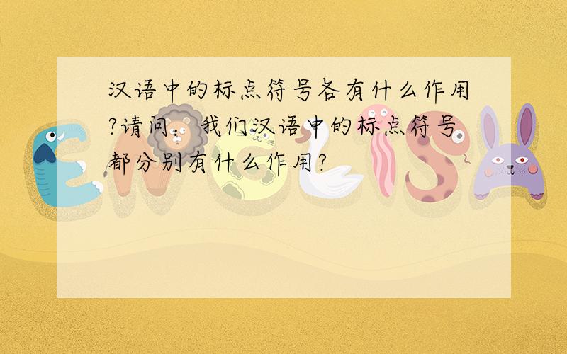 汉语中的标点符号各有什么作用?请问：我们汉语中的标点符号都分别有什么作用?