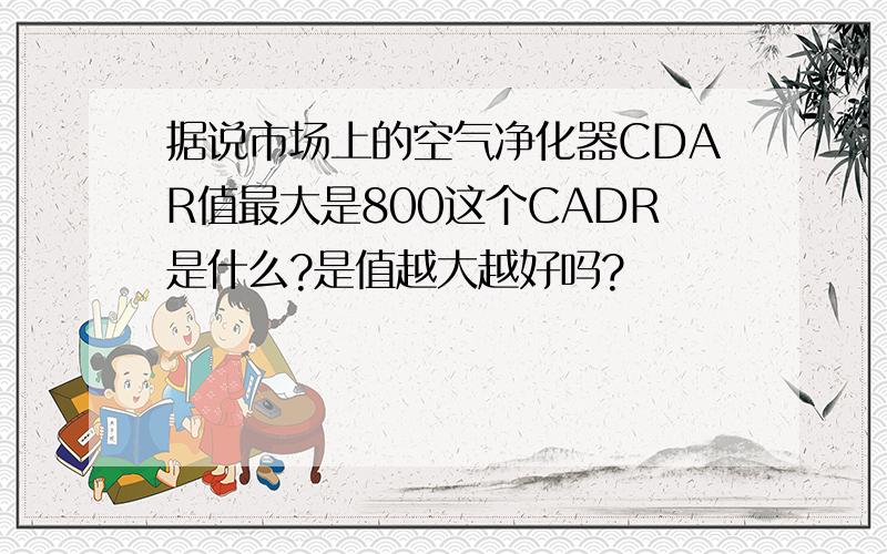 据说市场上的空气净化器CDAR值最大是800这个CADR是什么?是值越大越好吗?