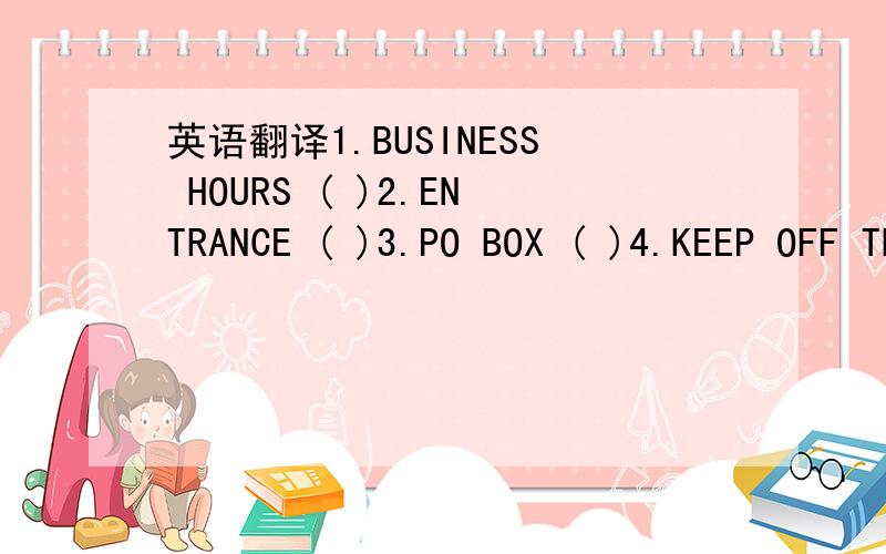 英语翻译1.BUSINESS HOURS ( )2.ENTRANCE ( )3.PO BOX ( )4.KEEP OFF THE GRASS ( )