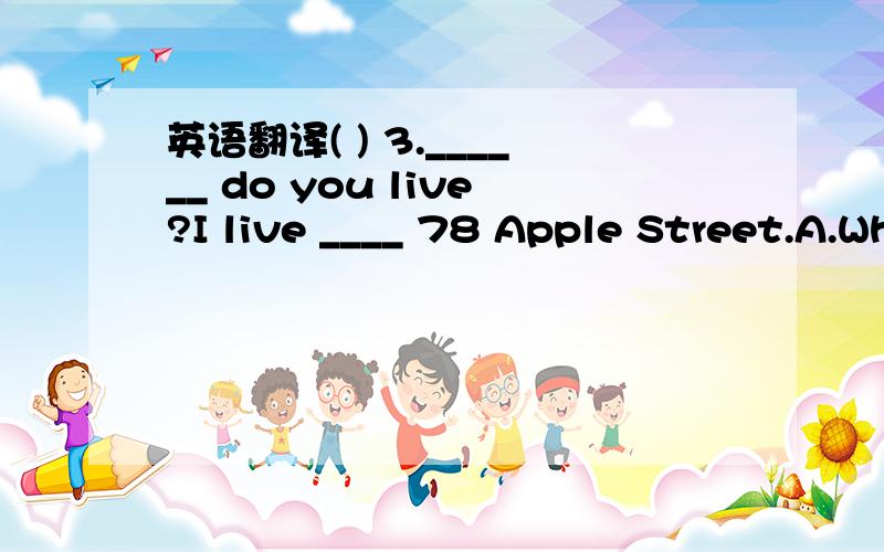 英语翻译( ) 3.______ do you live?I live ____ 78 Apple Street.A.Where,on B.Where,at C.Where,in