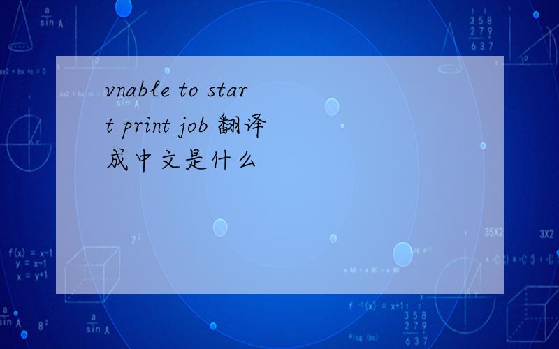 vnable to start print job 翻译成中文是什么