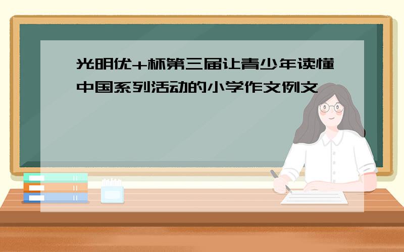 光明优+杯第三届让青少年读懂中国系列活动的小学作文例文