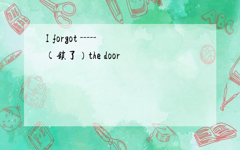 I forgot -----(锁了）the door
