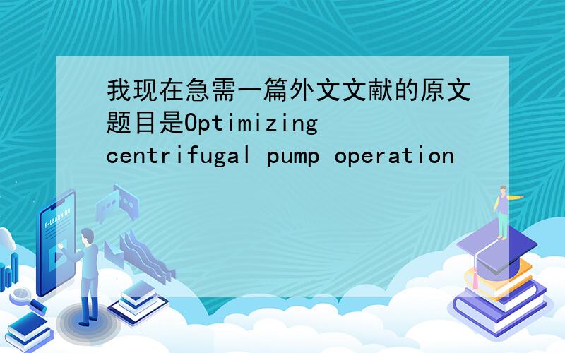 我现在急需一篇外文文献的原文题目是Optimizing centrifugal pump operation