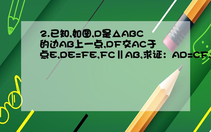2.已知,如图,D是△ABC的边AB上一点,DF交AC于点E,DE=FE,FC‖AB,求证：AD=CF.