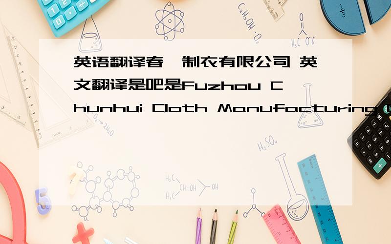英语翻译春晖制衣有限公司 英文翻译是吧是Fuzhou Chunhui Cloth Manufacturing CO.,Ltd.求翻译!全称是 福州春晖制衣有限公司