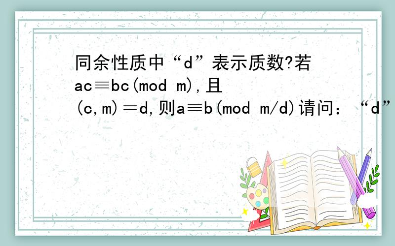 同余性质中“d”表示质数?若ac≡bc(mod m),且(c,m)＝d,则a≡b(mod m/d)请问：“d”表示质数吗?“(c,m)＝d”的意思是c,m都是质数?这里面c,m互质?