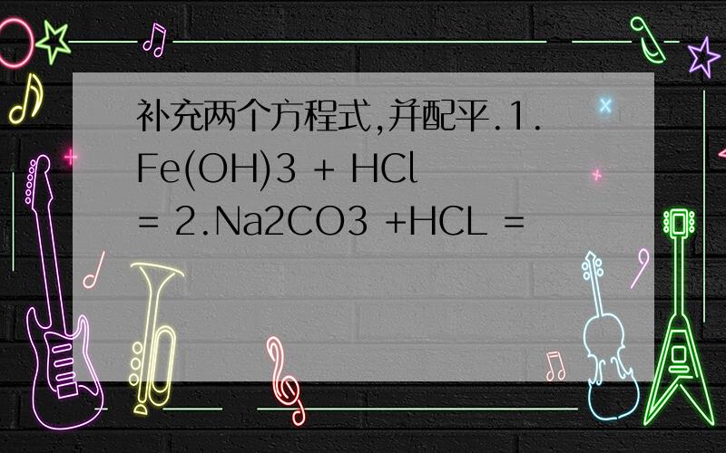 补充两个方程式,并配平.1.Fe(OH)3 + HCl = 2.Na2CO3 +HCL =