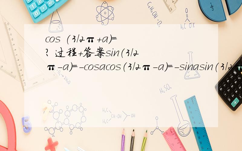 cos (3/2π+a)= ? 过程+答案sin（3/2π-a）=-cosacos（3/2π-a）=-sinasin(3/2π+a)=-cosacos (3/2π+a)=?