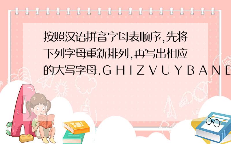 按照汉语拼音字母表顺序,先将下列字母重新排列,再写出相应的大写字母.G H I Z V U Y B A N D
