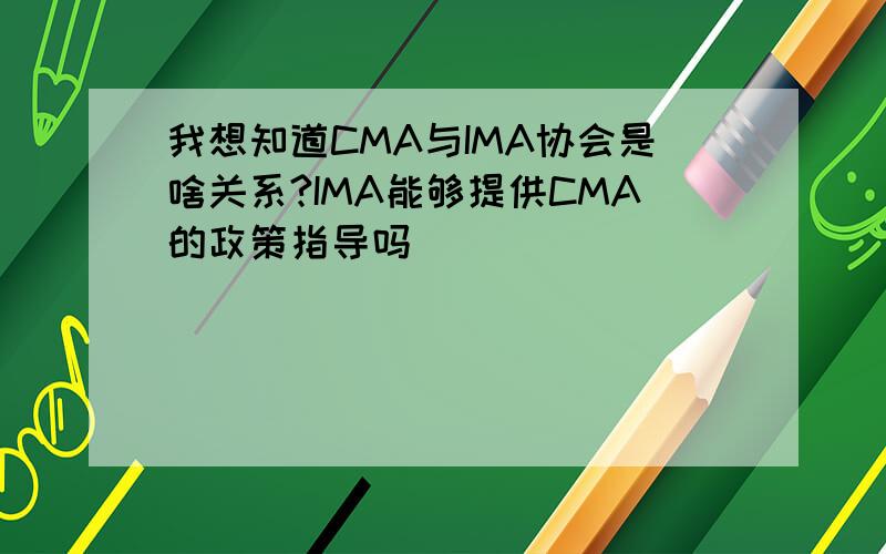我想知道CMA与IMA协会是啥关系?IMA能够提供CMA的政策指导吗