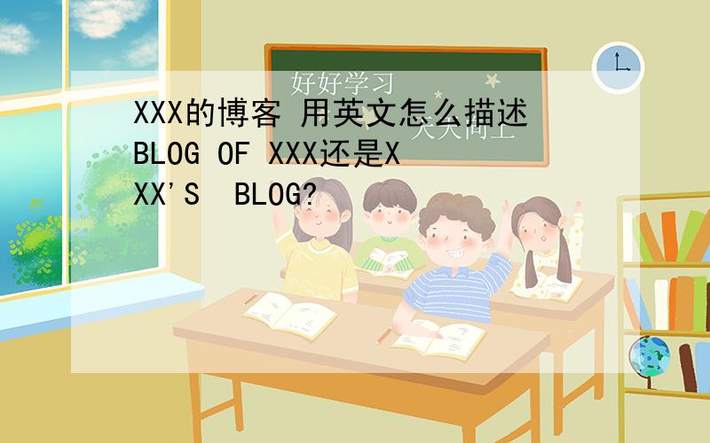 XXX的博客 用英文怎么描述BLOG OF XXX还是XXX'S  BLOG?
