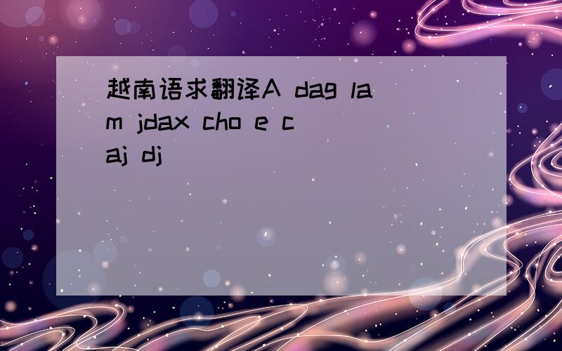 越南语求翻译A dag lam jdax cho e caj dj