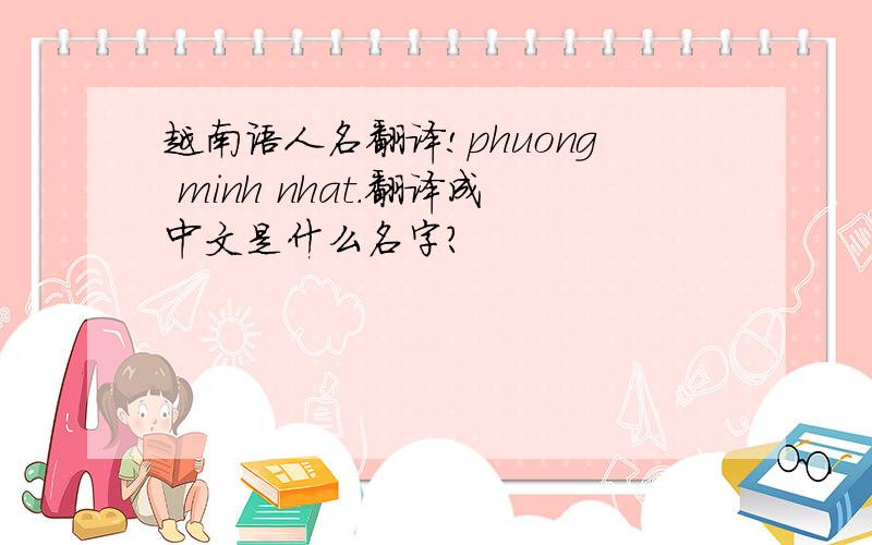 越南语人名翻译!phuong minh nhat.翻译成中文是什么名字?