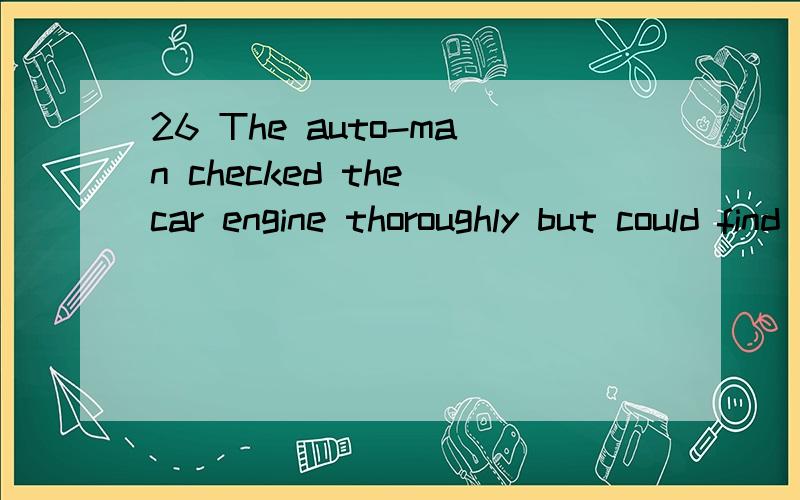 26 The auto-man checked the car engine thoroughly but could find_____wrong with it.A.none B.nothing C.no D.no one选B,为什么不选C32.It is said that they will represent a greater proportion of purchasing power,_____from12 percent of GDP to 20 per