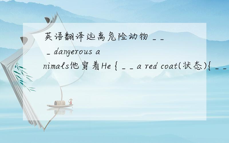 英语翻译远离危险动物 _ _ _ dangerous animals他穿着He { _ _ a red coat(状态){ _ _ （状态）去云南度假_ _ Yunnan _ the _忙于xx _ _ _ be busy （_） doing sth.忙于干xx