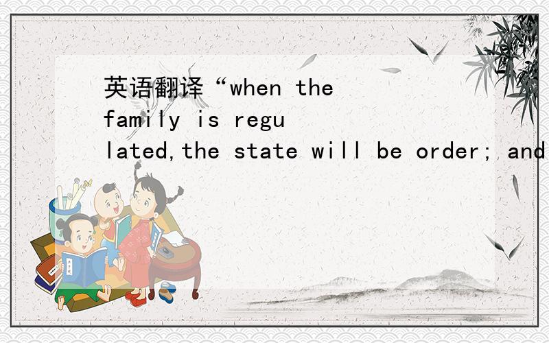 英语翻译“when the family is regulated,the state will be order; and when the state is in order,there will be peace throughout the world.