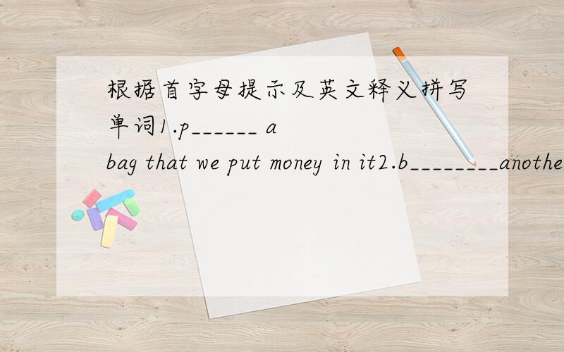 根据首字母提示及英文释义拼写单词1.p______ a bag that we put money in it2.b________another name of 