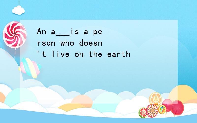 An a___is a person who doesn't live on the earth