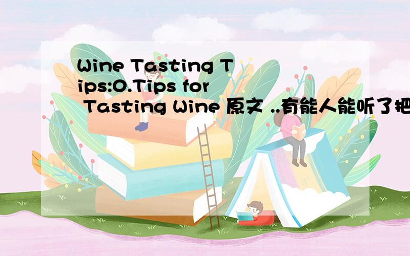 Wine Tasting Tips:0.Tips for Tasting Wine 原文 ..有能人能听了把原文写下么....周五前啊