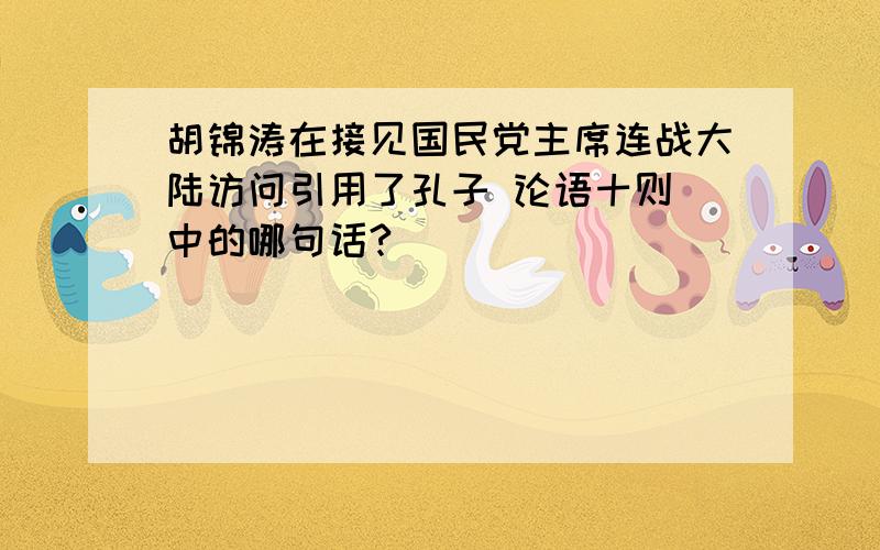 胡锦涛在接见国民党主席连战大陆访问引用了孔子 论语十则 中的哪句话?