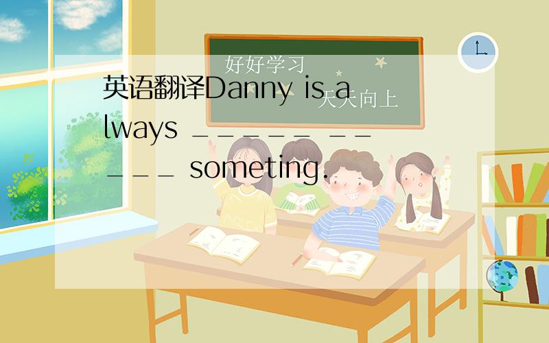 英语翻译Danny is always _____ _____ someting.