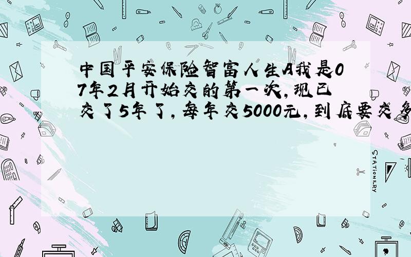 中国平安保险智富人生A我是07年2月开始交的第一次,现已交了5年了,每年交5000元,到底要交多少年,都怪