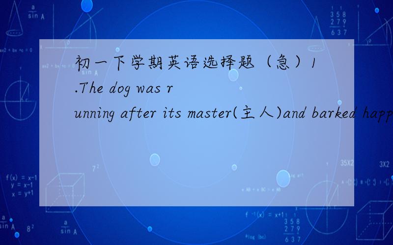 初一下学期英语选择题（急）1.The dog was running after its master(主人)and barked happily.It ___ like 'yes'.A.looked B.tasted C.sounded D.left2.______ the right-hand corner of the roo,there's a fridge.A.In B.On C.Above D.At3.--How many